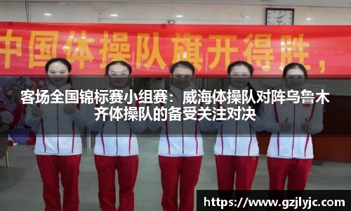客场全国锦标赛小组赛：威海体操队对阵乌鲁木齐体操队的备受关注对决