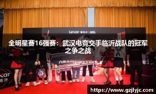 全明星赛16强赛：武汉电竞交手临沂战队的冠军之争之战