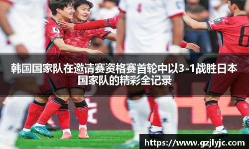 韩国国家队在邀请赛资格赛首轮中以3-1战胜日本国家队的精彩全记录