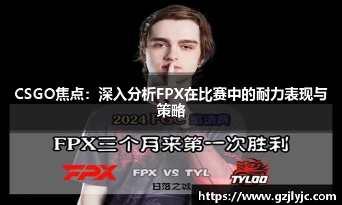 CSGO焦点：深入分析FPX在比赛中的耐力表现与策略