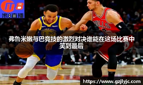 弗鲁米嫩与巴竞技的激烈对决谁能在这场比赛中笑到最后