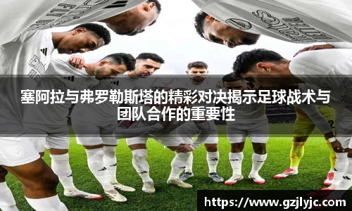 塞阿拉与弗罗勒斯塔的精彩对决揭示足球战术与团队合作的重要性