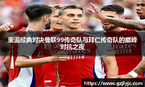 重温经典对决曼联99传奇队与拜仁传奇队的巅峰对抗之夜