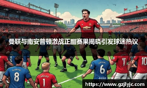 曼联与南安普顿激战正酣赛果揭晓引发球迷热议